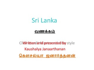 Sri Lanka Written and presented by Kaushalya Janaarthanan கெளசல்யா ஜனார்த்தனன் வணக்கம் 