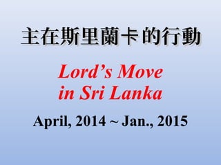 主在斯里蘭 的行動卡主在斯里蘭 的行動卡
Lord’s Move
in Sri Lanka
April, 2014 ~ Jan., 2015
 