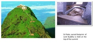 Sri Pada, sacred footprint of
Lord Buddha is held at the
top of the summit
 