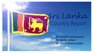 Sri Lanka
Country Report
Dr. Preshila Samaraweera
Dr. Pamila Adikari
Mr. Kamal Samarasinghe
 