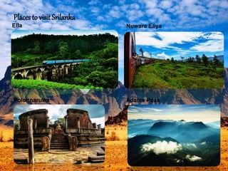 Places to visit Srilanka
Ella Nuwara Eliya
Polonnaruwa Adams Peak
 