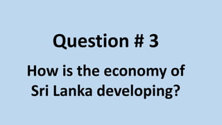 Question # 3
How is the economy of
Sri Lanka developing?
 