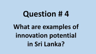 Question # 4
What are examples of
innovation potential
in Sri Lanka?
 
