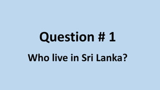 Question # 1
Who live in Sri Lanka?
 