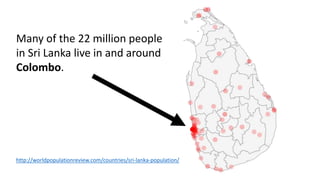 Many of the 22 million people
in Sri Lanka live in and around
Colombo.
http://worldpopulationreview.com/countries/sri-lanka-population/
 