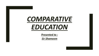 COMPARATIVE
EDUCATION
Presented to :
Sir Shameem
 