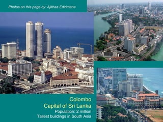 Photos on this page by: Ajithaa Edirimane Colombo Capital of Sri Lanka Population: 2 million Tallest buildings in South Asia 