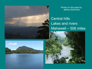 Central hills Lakes and rivers Mahaweli – 506 miles Photos on this page by:  Ajithaa Edirimane 