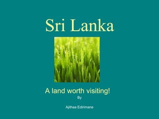 Sri Lanka A land worth visiting!   By Ajithaa Edirimane 