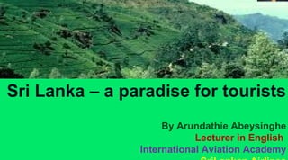 By Arundathie Abeysinghe

Sri Lanka – a paradise for tourists
By Arundathie Abeysinghe
Lecturer in English
International Aviation Academy

 
