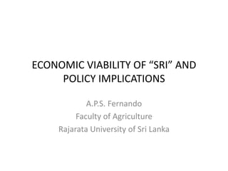 ECONOMIC VIABILITY OF “SRI” AND
POLICY IMPLICATIONS
A.P.S. Fernando
Faculty of Agriculture
Rajarata University of Sri Lanka
 
