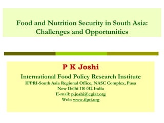 Food and Nutrition Security in South Asia:
Challenges and Opportunities
P K Joshi
International Food Policy Research Institute
IFPRI-South Asia Regional Office, NASC Complex, Pusa
New Delhi 110 012 India
E-mail: p.joshi@cgiar.org
Web: www.ifpri.org
 