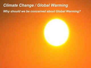 Climate Change / Global Warming
Why should we be concerned about Global Warming?
 
