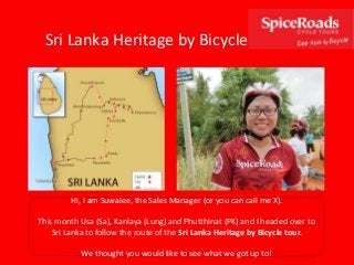 Hi, I am Suwalee, the Sales Manager (or you can call me X).
This month Usa (Sa), Kanlaya (Lung) and Phutthinat (PK) and I headed over to
Sri Lanka to follow the route of the Sri Lanka Heritage by Bicycle tour.
We thought you would like to see what we got up to!
Sri Lanka Heritage by Bicycle
 