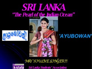 SRI  LANKA “ The Pearl of the Indian Ocean” MAY YOU LIVE LONGER !!! 'AYUBOWAN' Sri Lanka Students’ Association 