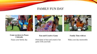 FAMILY FUN DAY
Come on down to Paseo
Colorado
Enjoy your family day
Fun and Creative Game
Participate in best and creative fun
game with your kids
Family Time with us
Make your day memorable
 