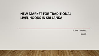 NEW MARKET FOR TRADITIONAL
LIVELIHOODS IN SRI LANKA
SUBMITTED BY-
SAKET
 