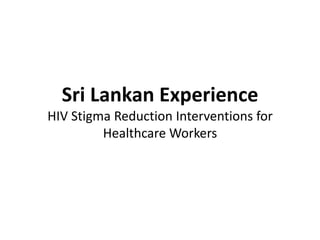 Sri Lankan Experience
HIV Stigma Reduction Interventions for
Healthcare Workers

 