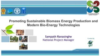 Promoting Sustainable Biomass Energy Production and
Modern Bio-Energy Technologies
Sampath Ranasinghe
National Project Manager
Funded By:
 