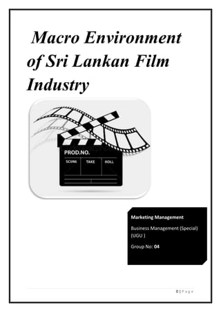 Macro Environment
of Sri Lankan Film
Industry




            Marketing Management

            Business Management (Special)
            (UGU )

            Group No: 04




                               0|Page
 