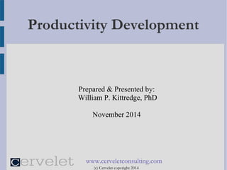 Productivity Development 
Prepared & Presented by: 
William P. Kittredge, PhD 
November 2014 
www.cerveletconsulting.com 
(c) Cervelet copyright 2014 
 