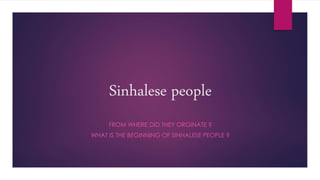 Sinhalese people
FROM WHERE DID THEY ORGINATE ?
WHAT IS THE BEGINNING OF SINHALESE PEOPLE ?
 