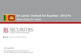150, St. Joseph’s Street, Colombo 01400, Sri Lanka.
Tel: +94 112490900, Email: info.securities@jb.lk, www.jbs.lk
31st July 2013
Sri Lanka: Outlook for Equities - 2013/14
Searching for value…
Gold Winner - Equity Research Report 2013
 