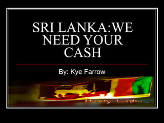 SRI LANKA:WE NEED YOUR CASH By: Kye Farrow 