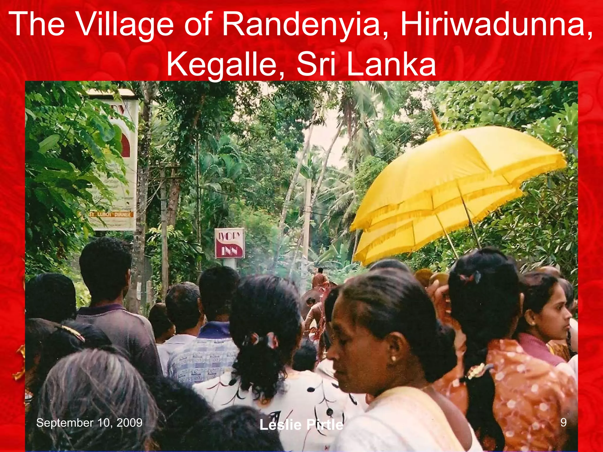 The Village of Randenyia, Hiriwadunna,
Kegalle, Sri Lanka
September 10, 2009 Leslie Pirtle 9
 