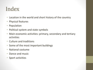 Index
• Location in the world and short history of the country
• Physical features
• Population
• Political system and sta...