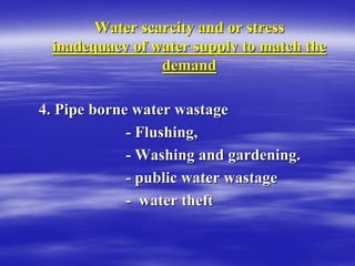 Water scarcity and or stress
Water scarcity and or stress
inadequacy of water supply to match the
inadequacy of water supply to match the
demand
demand
4. Pipe borne water wastage
4. Pipe borne water wastage
-
- Flushing,
Flushing,
-
- Washing and gardening.
Washing and gardening.
-
- public water wastage
public water wastage
-
- water theft
water theft
 