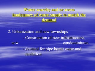 Water scarcity and or stress
Water scarcity and or stress
inadequacy of water supply to match the
inadequacy of water supply to match the
demand
demand
2. Urbanization and new townships
2. Urbanization and new townships
-
- Construction of new infrastructure,
Construction of new infrastructure,
new
new condominiums
condominiums
-
- demand for pipe borne water and
demand for pipe borne water and
sanitation.
sanitation.
 