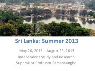 Sri Lanka: Summer 2013
  May 20, 2013 – August 23, 2013
 Independent Study and Research
Supervisor Professor Samarasinghe
 