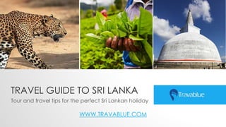 TRAVEL GUIDE TO SRI LANKA
Tour and travel tips for the perfect Sri Lankan holiday
WWW.TRAVABLUE.COM
 