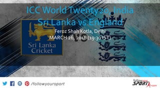 ICCWorldTwenty20, India
Sri Lanka vs England
Feroz Shah Kotla, Delhi
MARCH 26, 2016 (19:30 IST)
 