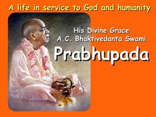His Divine GraceHis Divine Grace
A.C. Bhaktivedanta SwamiA.C. Bhaktivedanta Swami
PrabhupadaPrabhupada
A life in service to God and humanityA life in service to God and humanity
 