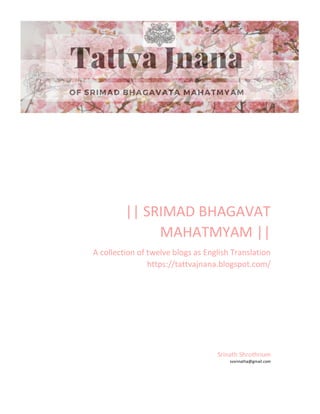|| SRIMAD BHAGAVAT
MAHATMYAM ||
A collection of twelve blogs as English Translation
https://tattvajnana.blogspot.com/
Srinath Shrothrium
svsrinatha@gmail.com
 