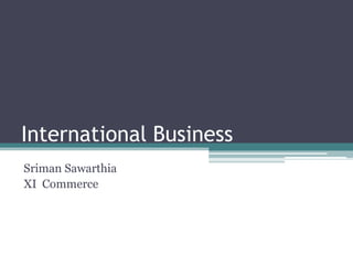 International Business
Sriman Sawarthia
XI Commerce
 