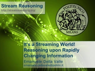 Stream Reasoning
http://streamreasoning.org/

It's a Streaming World!
Reasoning upon Rapidly
Changing Information
Emanuele Della Valle

emanuele.dellavalle@polimi.it

 