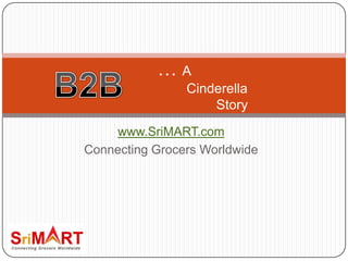 www.SriMART.com Connecting Grocers Worldwide …A                        Cinderella                                Story B2B 