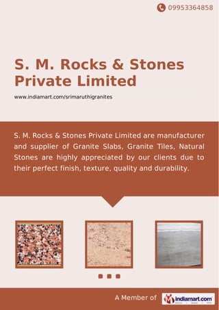 09953364858
A Member of
S. M. Rocks & Stones
Private Limited
www.indiamart.com/srimaruthigranites
S. M. Rocks & Stones Private Limited are manufacturer
and supplier of Granite Slabs, Granite Tiles, Natural
Stones are highly appreciated by our clients due to
their perfect finish, texture, quality and durability.
 