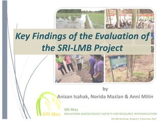 Key Findings of the Evaluation of
the SRI-LMB Project
by
Anizan Isahak, Norida Mazlan & Anni Mitin
SRI-LMB Workshop, Bangkok 1-2 November 2018
 