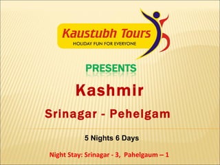 Kashmir 5 Nights 6 Days Night Stay: Srinagar - 3,  Pahelgaum  –  1  Srinagar - Pehelgam 