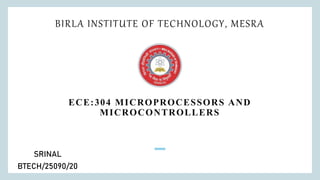 BIRLA INSTITUTE OF TECHNOLOGY, MESRA
SRINAL
BTECH/25090/20
ECE:304 MICROPROCESSORS AND
MICROCONTROLLERS
 