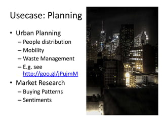 Usecase: Planning 
• Urban Planning 
– People distribution 
– Mobility 
– Waste Management 
– E.g. see 
http://goo.gl/jPujmM 
• Market Research 
– Buying Patterns 
– Sentiments 
 