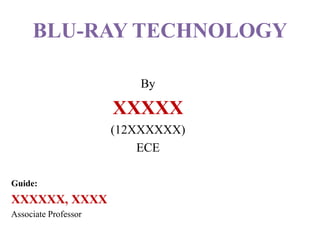 BLU-RAY TECHNOLOGY
By
XXXXX
(12XXXXXX)
ECE
Guide:
XXXXXX, XXXX
Associate Professor
 