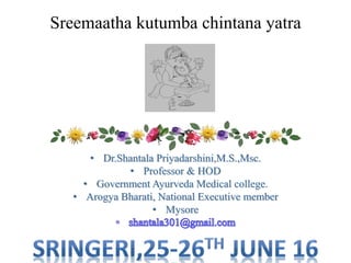 Sreemaatha kutumba chintana yatra
• Dr.Shantala Priyadarshini,M.S.,Msc.
• Professor & HOD
• Government Ayurveda Medical college.
• Arogya Bharati, National Executive member
• Mysore
 