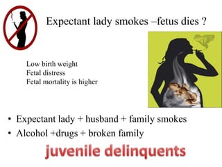 Expectant lady smokes –fetus dies ?
Low birth weight
Fetal distress
Fetal mortality is higher
• Expectant lady + husband + family smokes
• Alcohol +drugs + broken family
 