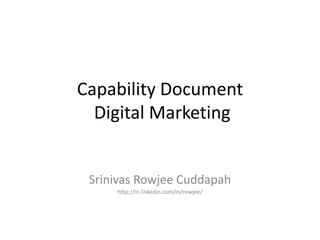 Capability Document
Digital Marketing
Srinivas Rowjee Cuddapah
http://in.linkedin.com/in/rowjee/
 