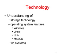 11 
Technology 
• Understanding of 
– storage technology 
– operating system features 
• Windows 
• Linux 
• Unix 
• Mac OS 
– file systems 
 